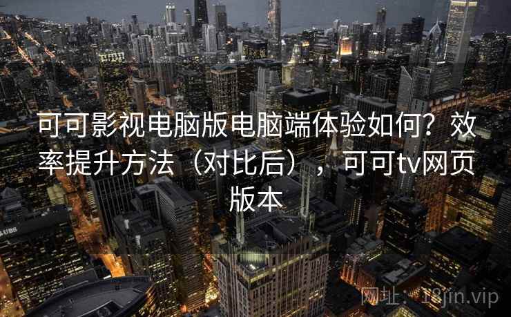 可可影视电脑版电脑端体验如何?效率提升方法(对比后),可可tv网页版本 可可影视电脑版电脑端体验如何?效率提升方法(对比后),可可tv网页版本