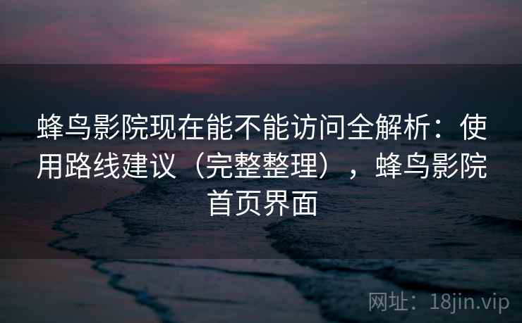 蜂鸟影院现在能不能访问全解析：使用路线建议（完整整理），蜂鸟影院首页界面