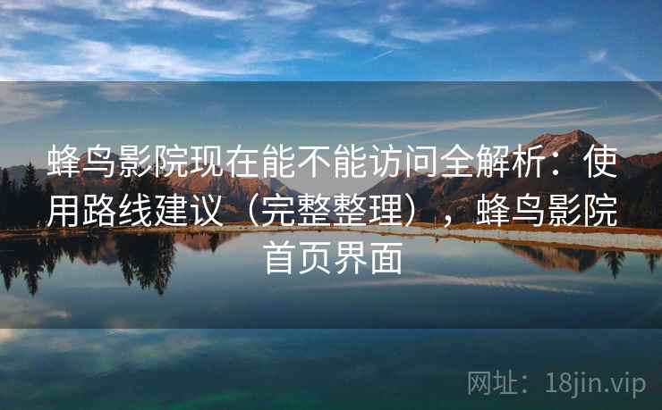 蜂鸟影院现在能不能访问全解析：使用路线建议（完整整理），蜂鸟影院首页界面