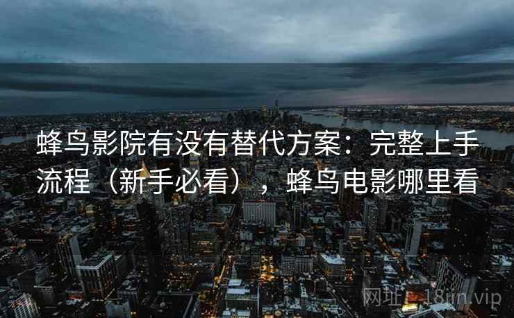 蜂鸟影院有没有替代方案:完整上手流程(新手必看),蜂鸟电影哪里看 蜂鸟影院有没有替代方案:完整上手流程(新手必看),蜂鸟电影哪里看